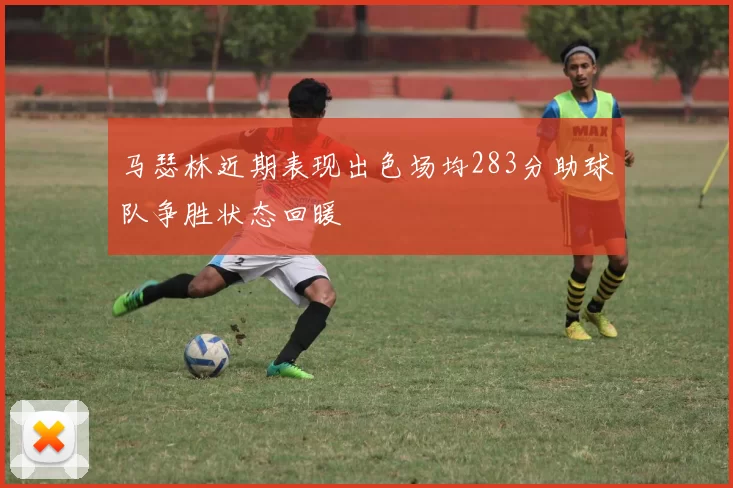 马瑟林近期表现出色场均283分助球队争胜状态回暖