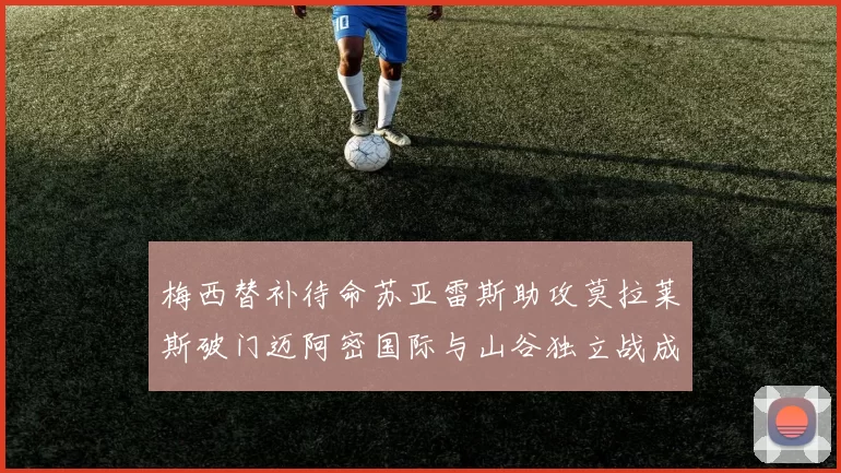 梅西替补待命苏亚雷斯助攻莫拉莱斯破门迈阿密国际与山谷独立战成平局