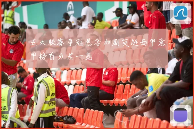 五大联赛争冠悬念加剧英超西甲意甲榜首分差一览