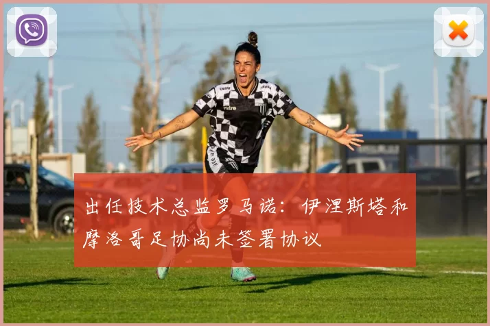 出任技术总监罗马诺：伊涅斯塔和摩洛哥足协尚未签署协议