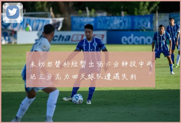 米切尔替补短暂出场六分钟投中两记三分无力回天球队遭遇失利