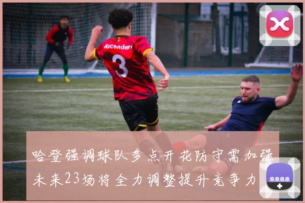 哈登强调球队多点开花防守需加强未来23场将全力调整提升竞争力